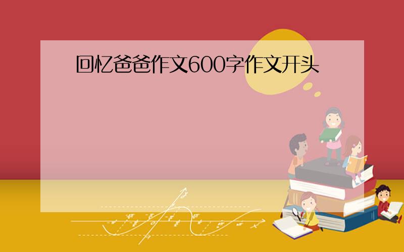 回忆爸爸作文600字作文开头