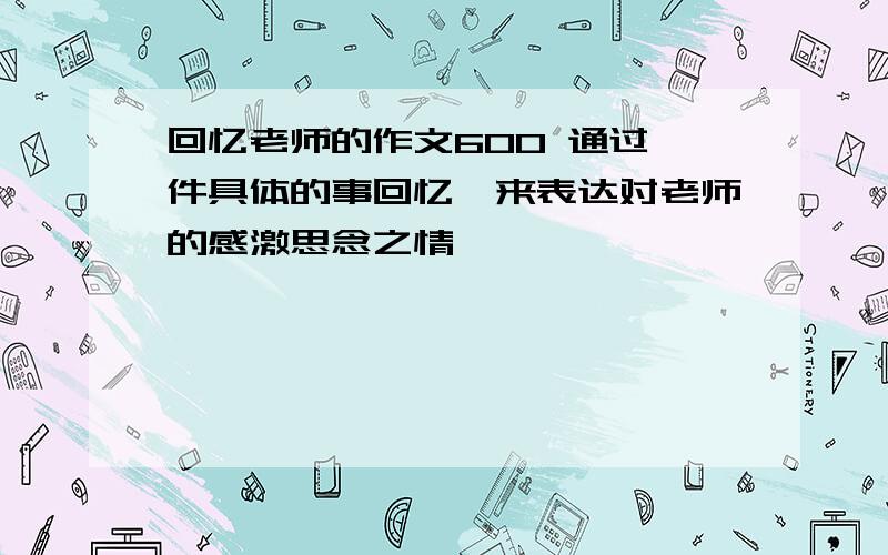 回忆老师的作文600 通过一件具体的事回忆,来表达对老师的感激思念之情