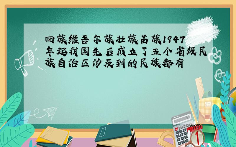 回族维吾尔族壮族苗族1947年起我国先后成立了五个省级民族自治区涉及到的民族都有