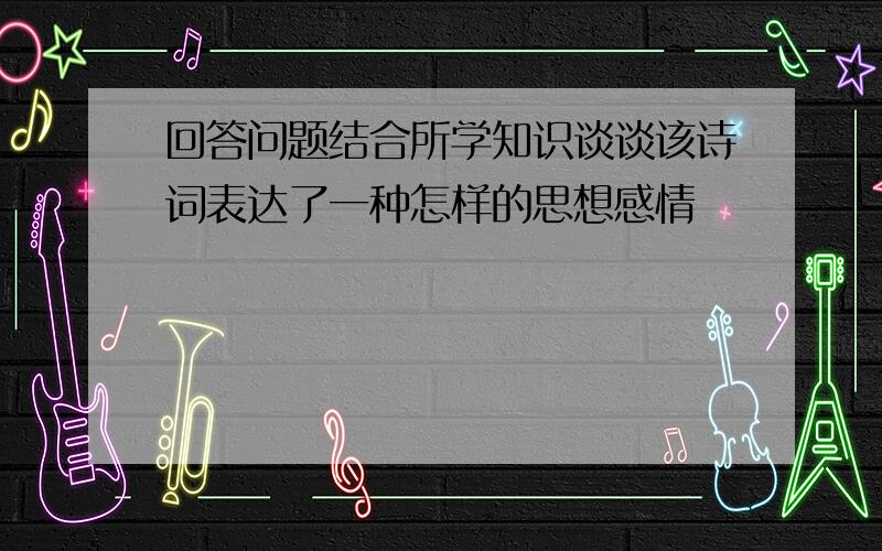 回答问题结合所学知识谈谈该诗词表达了一种怎样的思想感情