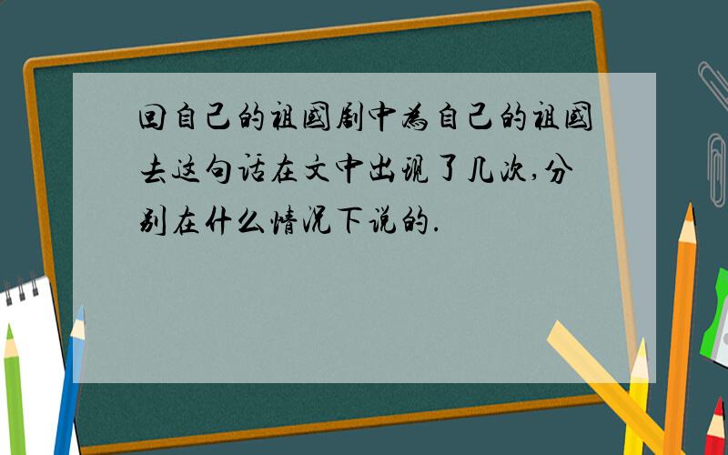 回自己的祖国剧中为自己的祖国去这句话在文中出现了几次,分别在什么情况下说的.