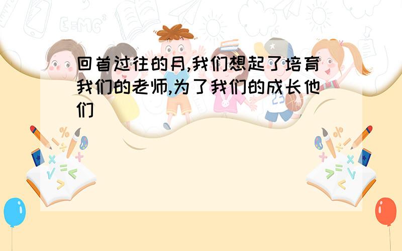 回首过往的月,我们想起了培育我们的老师,为了我们的成长他们