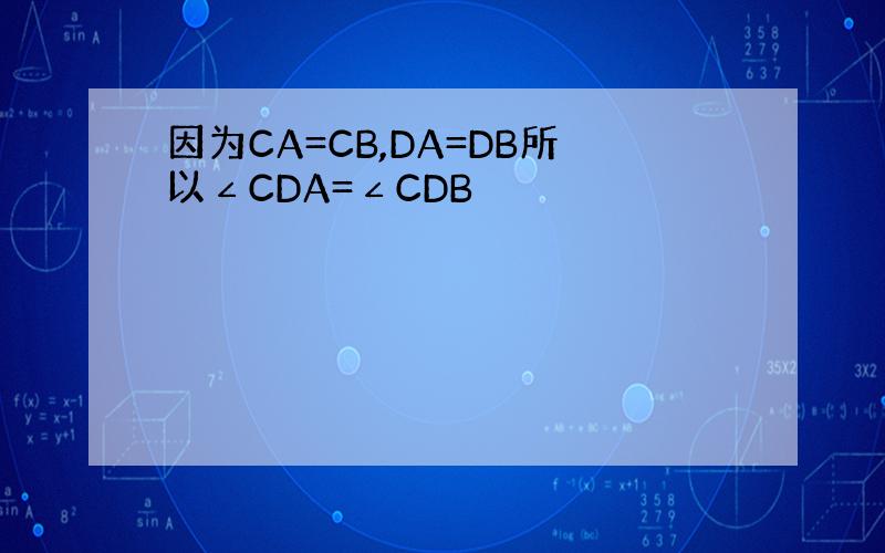 因为CA=CB,DA=DB所以∠CDA=∠CDB