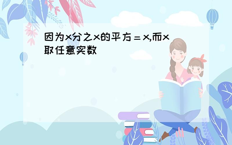 因为x分之x的平方＝x,而x取任意实数