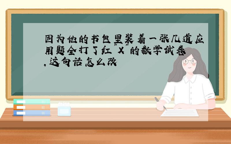 因为他的书包里装着一张几道应用题全打了红"X"的数学试卷,这句话怎么改