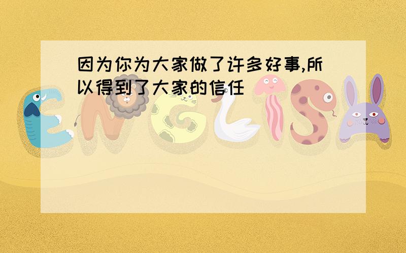 因为你为大家做了许多好事,所以得到了大家的信任