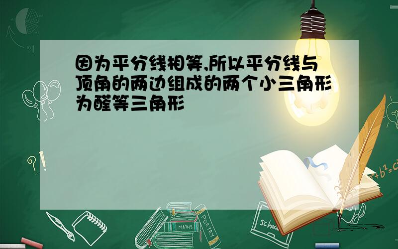 因为平分线相等,所以平分线与顶角的两边组成的两个小三角形为醛等三角形