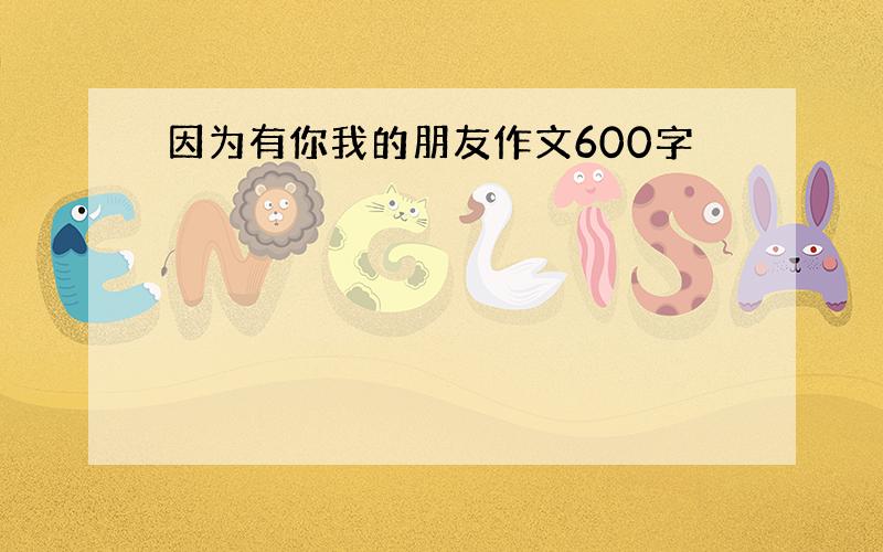 因为有你我的朋友作文600字