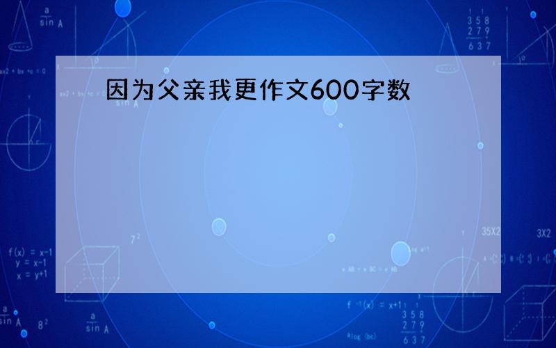 因为父亲我更作文600字数