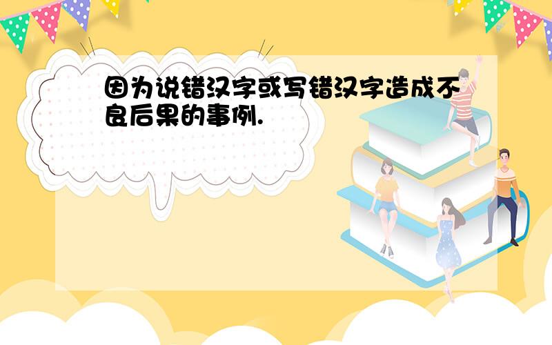 因为说错汉字或写错汉字造成不良后果的事例.