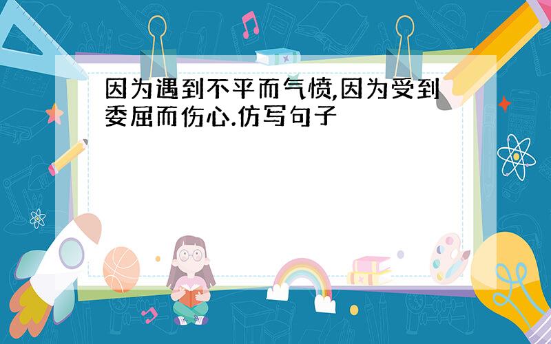 因为遇到不平而气愤,因为受到委屈而伤心.仿写句子