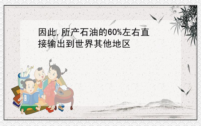 因此,所产石油的60%左右直接输出到世界其他地区