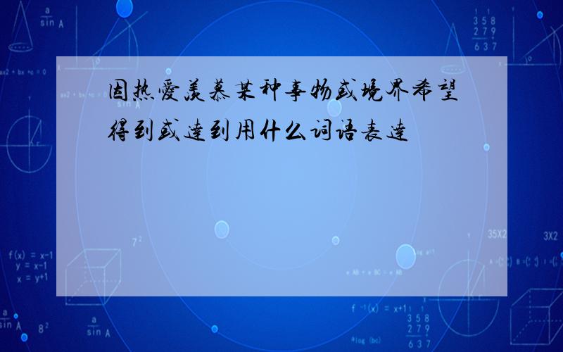 因热爱羡慕某种事物或境界希望得到或达到用什么词语表达