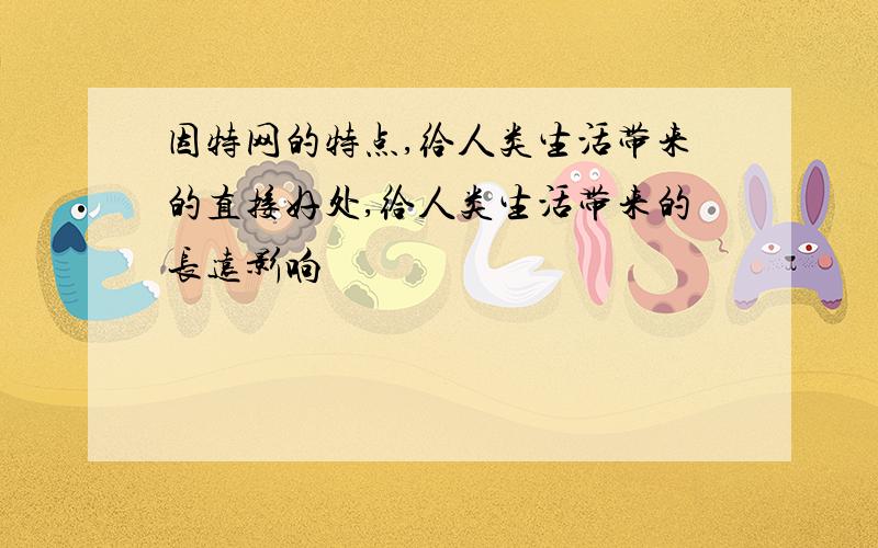 因特网的特点,给人类生活带来的直接好处,给人类生活带来的长远影响