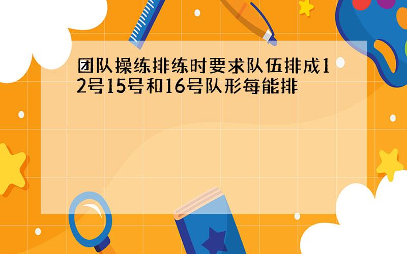 团队操练排练时要求队伍排成12号15号和16号队形每能排