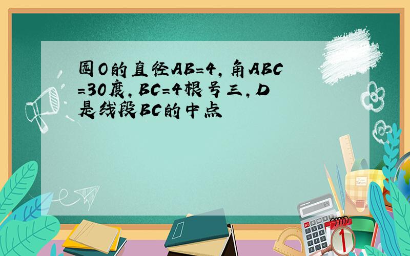 园O的直径AB=4,角ABC=30度,BC=4根号三,D是线段BC的中点