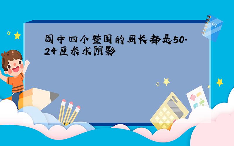 园中四个整园的周长都是50.24厘米求阴影