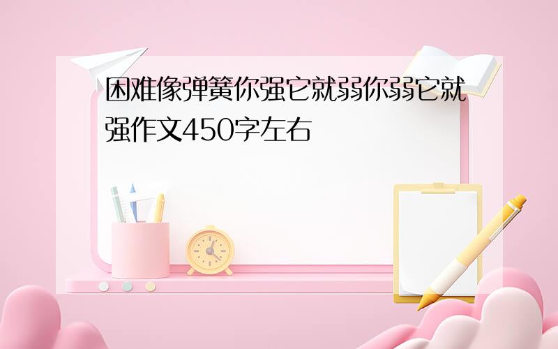 困难像弹簧你强它就弱你弱它就强作文450字左右