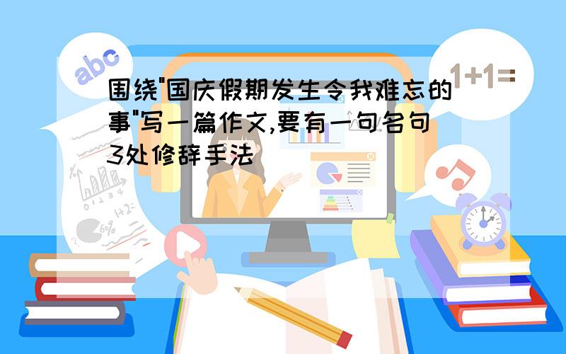 围绕"国庆假期发生令我难忘的事"写一篇作文,要有一句名句3处修辞手法