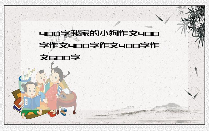 400字我家的小狗作文400字作文400字作文400字作文600字