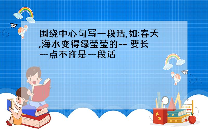 围绕中心句写一段话,如:春天,海水变得绿莹莹的-- 要长一点不许是一段话