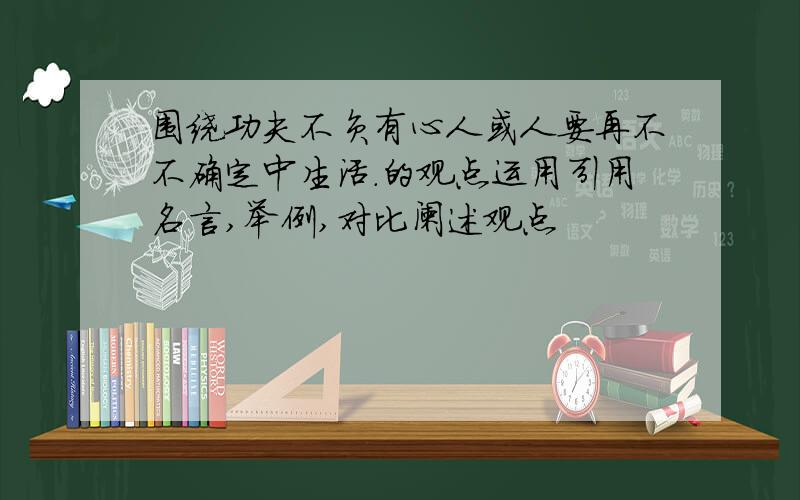 围绕功夫不负有心人或人要再不不确定中生活.的观点运用引用名言,举例,对比阑述观点