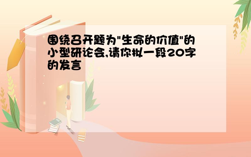 围绕召开题为"生命的价值"的小型研论会,请你拟一段20字的发言