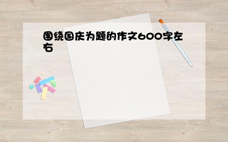 围绕国庆为题的作文600字左右