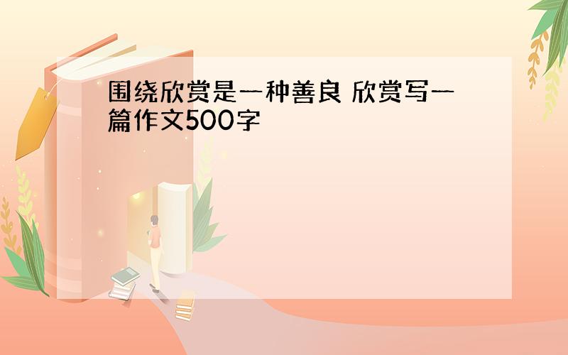 围绕欣赏是一种善良 欣赏写一篇作文500字