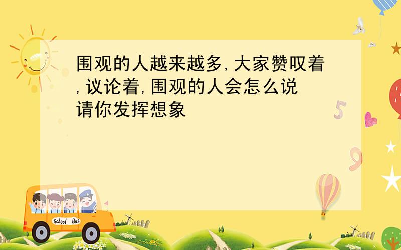 围观的人越来越多,大家赞叹着,议论着,围观的人会怎么说 请你发挥想象