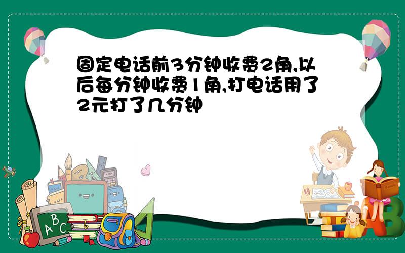 固定电话前3分钟收费2角,以后每分钟收费1角,打电话用了2元打了几分钟