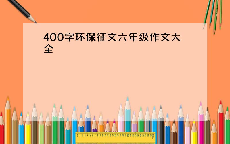 400字环保征文六年级作文大全