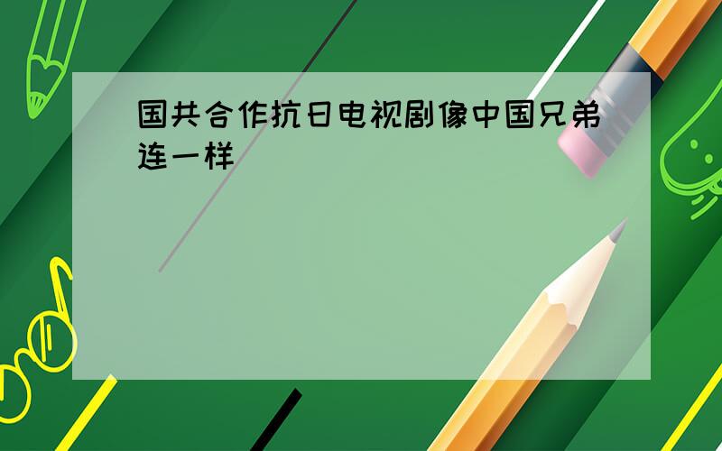 国共合作抗日电视剧像中国兄弟连一样