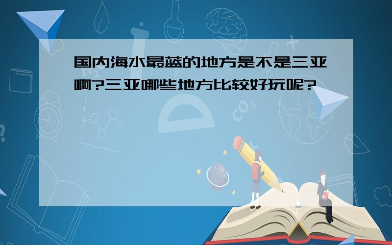 国内海水最蓝的地方是不是三亚啊?三亚哪些地方比较好玩呢?