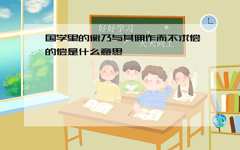 国学里的衡乃与其佣作而不求偿的偿是什么意思