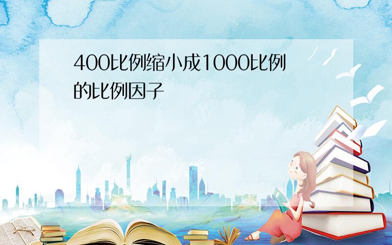 400比例缩小成1000比例的比例因子