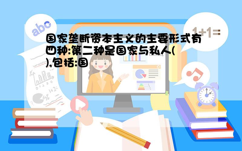 国家垄断资本主义的主要形式有四种:第二种是国家与私人( ),包括:国