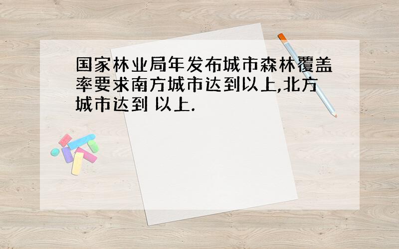 国家林业局年发布城市森林覆盖率要求南方城市达到以上,北方城市达到 以上.