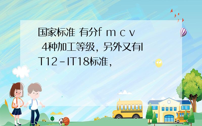 国家标准 有分f m c v 4种加工等级, 另外又有IT12-IT18标准,