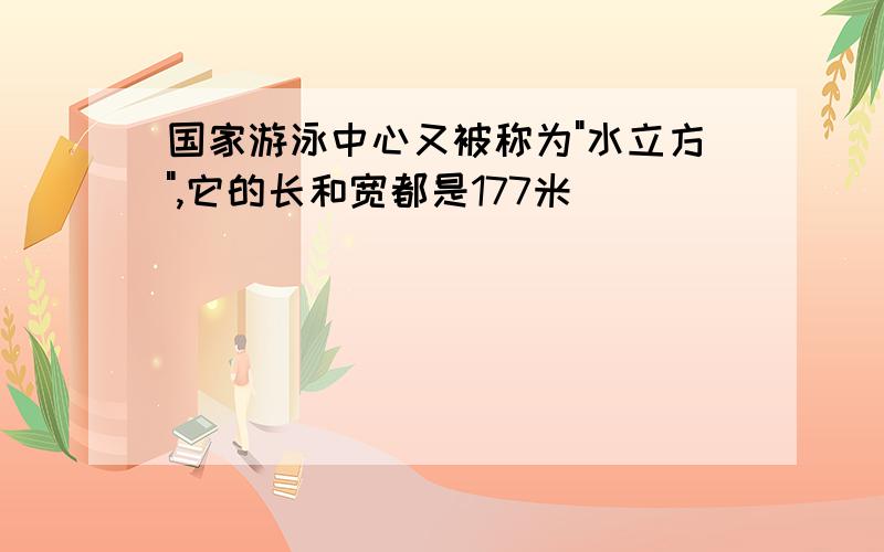 国家游泳中心又被称为"水立方",它的长和宽都是177米