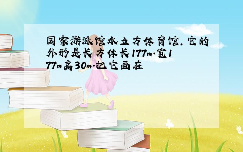 国家游泳馆水立方体育馆,它的外形是长方体长177m.宽177m高30m.把它画在