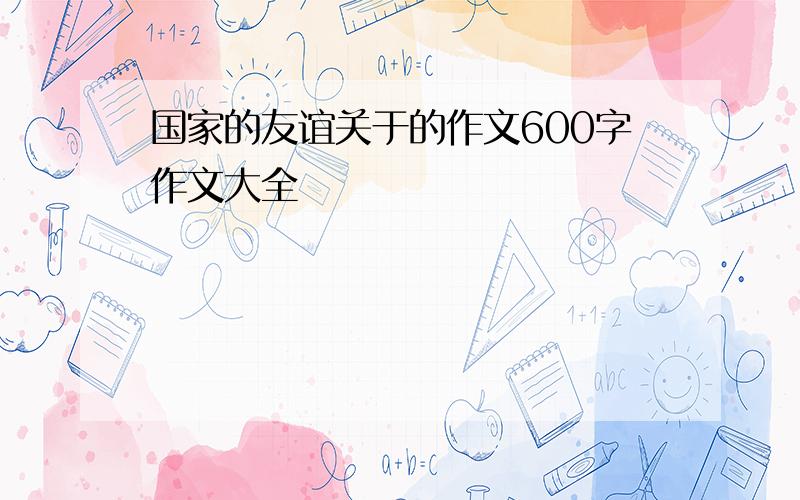 国家的友谊关于的作文600字作文大全