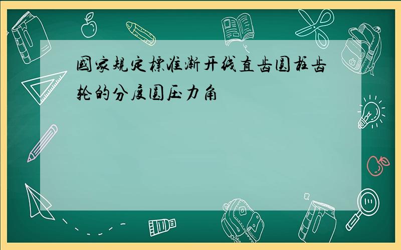 国家规定标准渐开线直齿圆柱齿轮的分度圆压力角