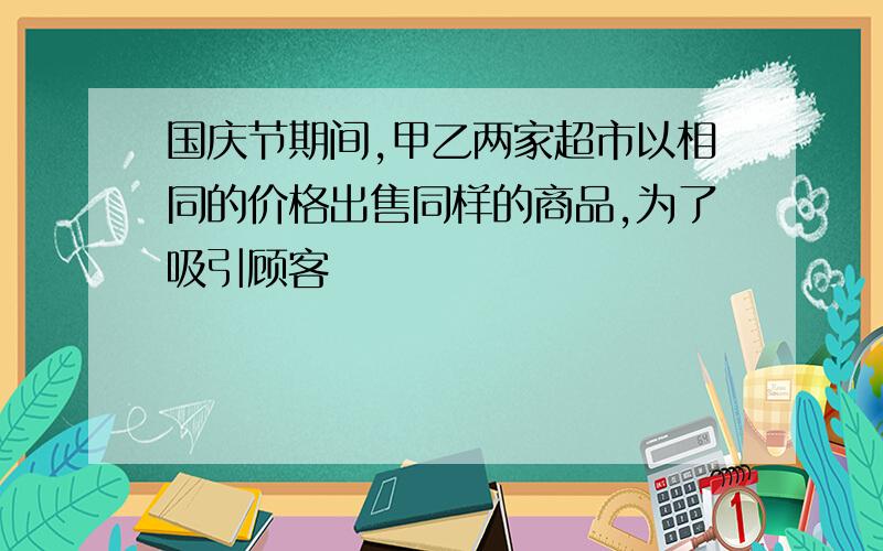 国庆节期间,甲乙两家超市以相同的价格出售同样的商品,为了吸引顾客