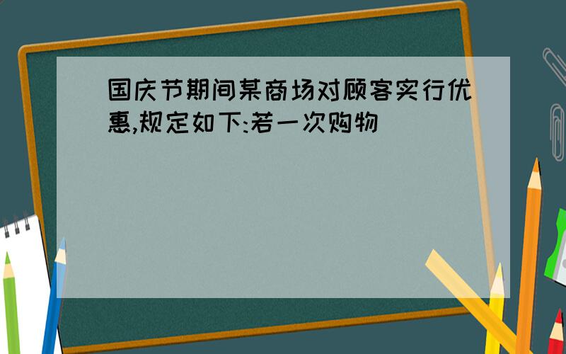 国庆节期间某商场对顾客实行优惠,规定如下:若一次购物