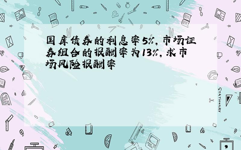 国库债券的利息率5%,市场证券组合的报酬率为13%,求市场风险报酬率