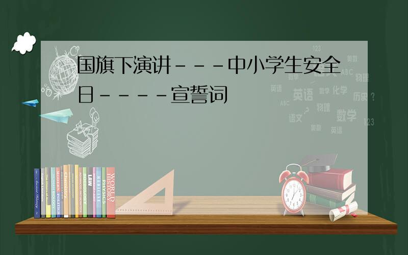 国旗下演讲---中小学生安全日----宣誓词