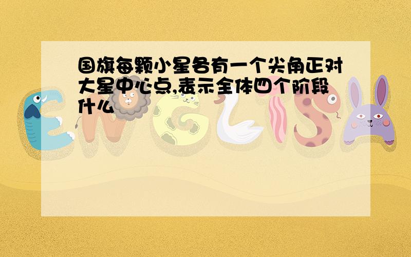 国旗每颗小星各有一个尖角正对大星中心点,表示全体四个阶段什么