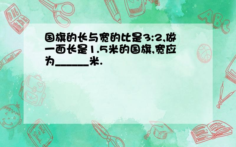 国旗的长与宽的比是3:2,做一面长是1.5米的国旗,宽应为______米.