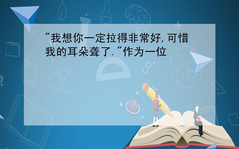 "我想你一定拉得非常好,可惜我的耳朵聋了."作为一位